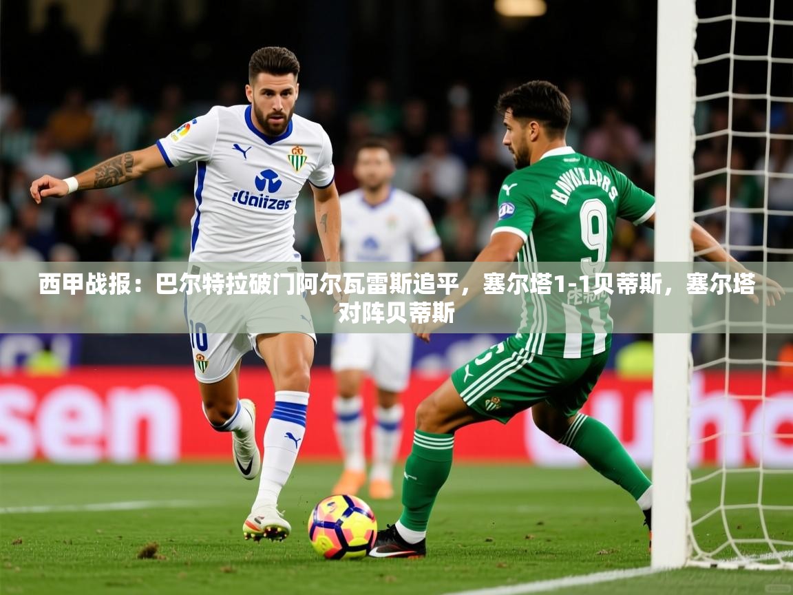 2025爱游戏官方网站入口登录西甲战报：巴尔特拉破门阿尔瓦雷斯追平，塞尔塔1-1贝蒂斯，塞尔塔对阵贝蒂斯  第1张