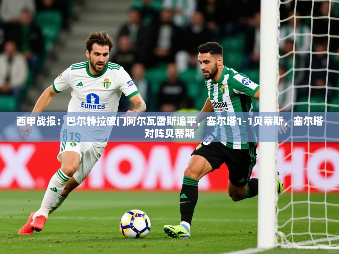 2025爱游戏官方网站入口登录西甲战报：巴尔特拉破门阿尔瓦雷斯追平，塞尔塔1-1贝蒂斯，塞尔塔对阵贝蒂斯  第2张