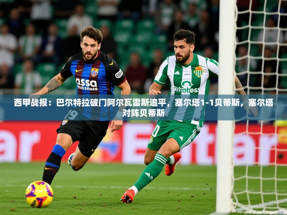 2025爱游戏官方网站入口登录西甲战报：巴尔特拉破门阿尔瓦雷斯追平，塞尔塔1-1贝蒂斯，塞尔塔对阵贝蒂斯  第3张