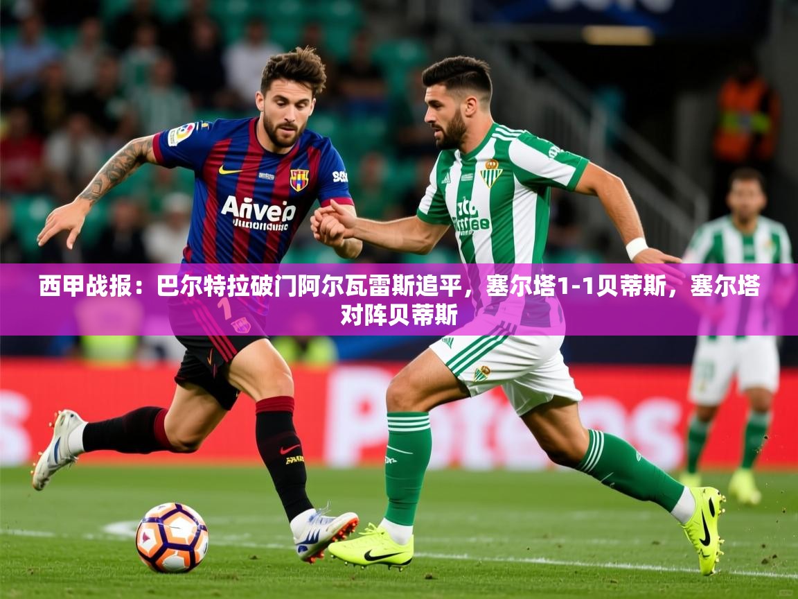 2025爱游戏官方网站入口登录西甲战报：巴尔特拉破门阿尔瓦雷斯追平，塞尔塔1-1贝蒂斯，塞尔塔对阵贝蒂斯  第4张