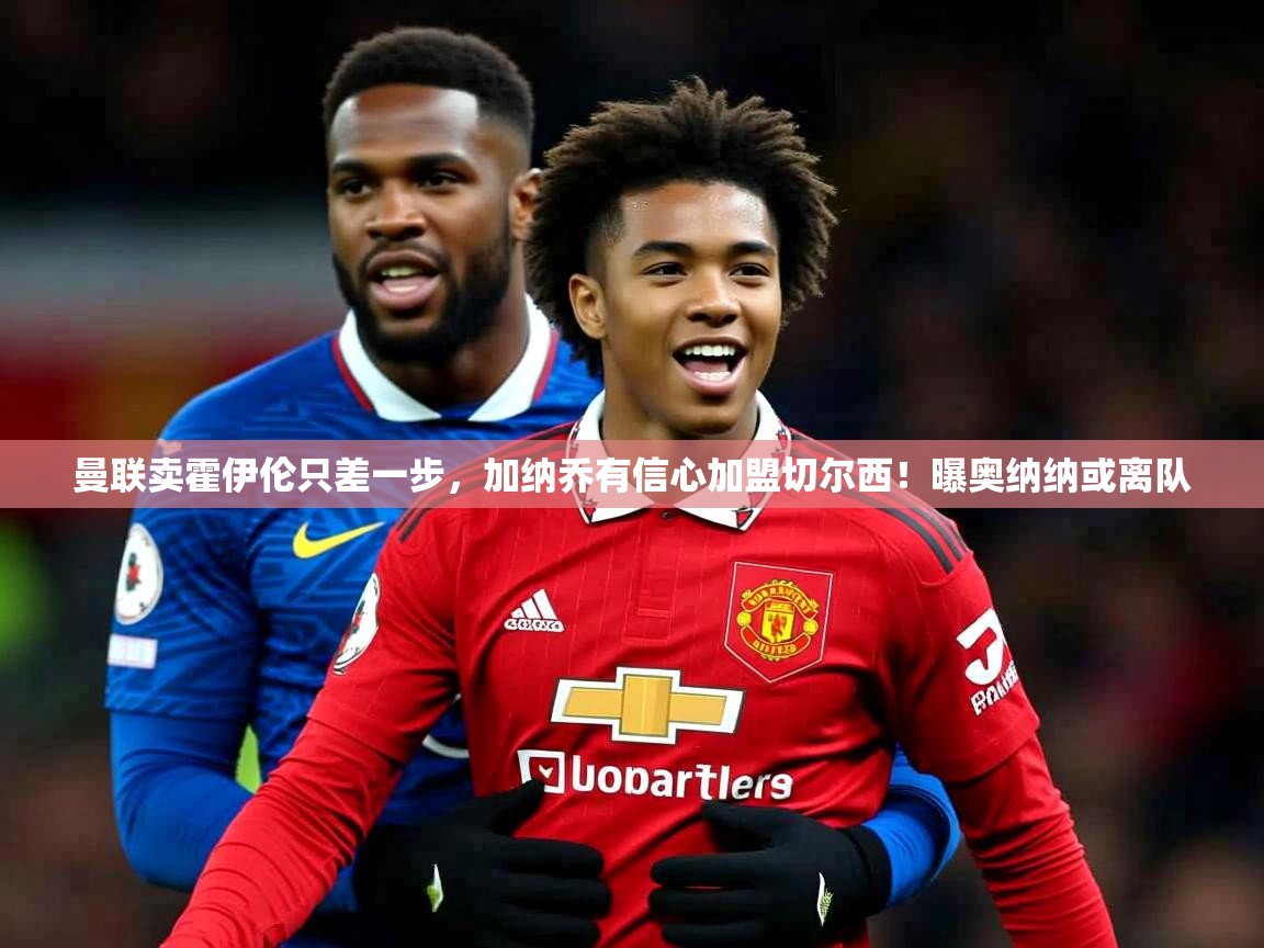2025爱游戏官网进入曼联卖霍伊伦只差一步，加纳乔有信心加盟切尔西！曝奥纳纳或离队  第1张