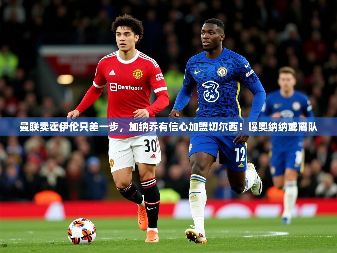 2025爱游戏官网进入曼联卖霍伊伦只差一步，加纳乔有信心加盟切尔西！曝奥纳纳或离队  第2张