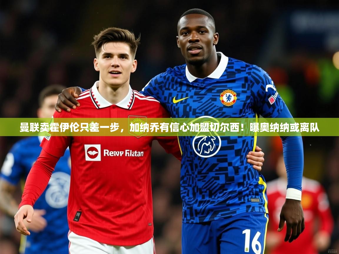 2025爱游戏官网进入曼联卖霍伊伦只差一步，加纳乔有信心加盟切尔西！曝奥纳纳或离队  第3张