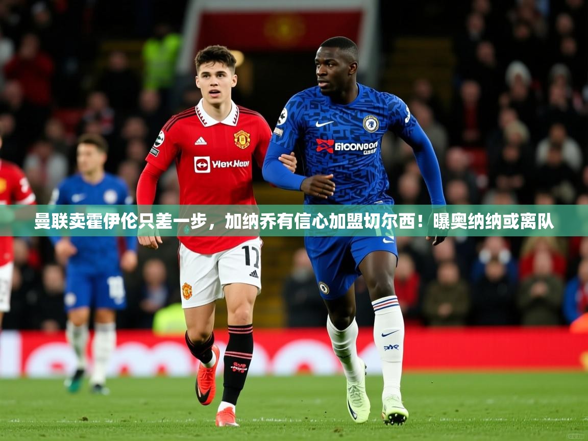2025爱游戏官网进入曼联卖霍伊伦只差一步，加纳乔有信心加盟切尔西！曝奥纳纳或离队  第4张