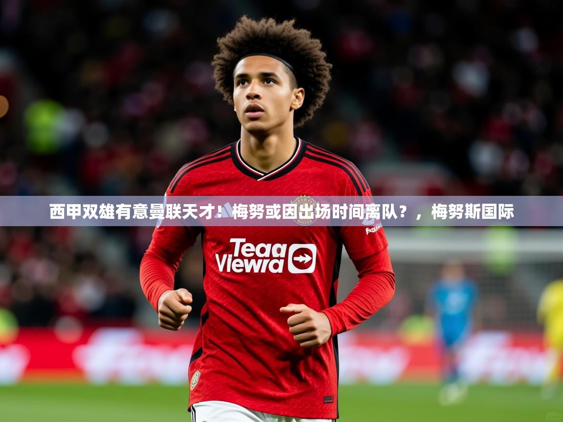 2025西甲双雄有意曼联天才！梅努或因出场时间离队？，梅努斯国际  第2张