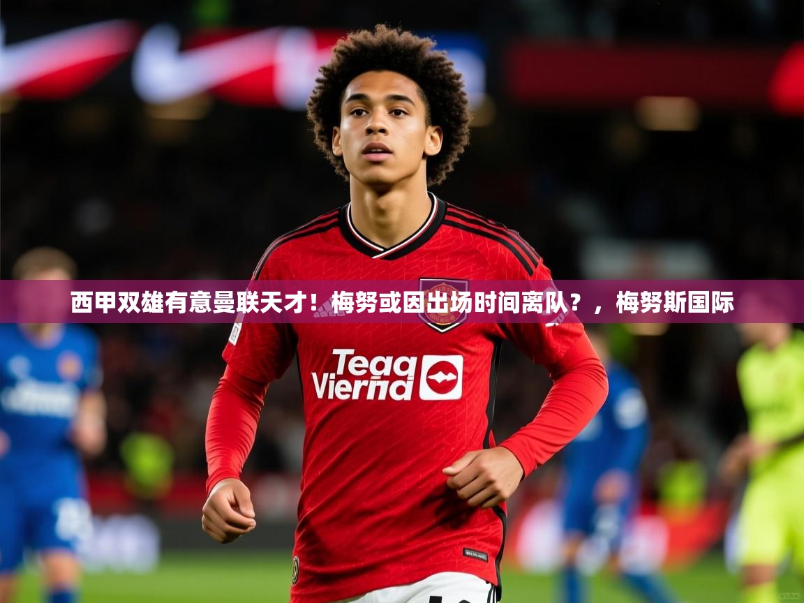 2025西甲双雄有意曼联天才！梅努或因出场时间离队？，梅努斯国际  第4张