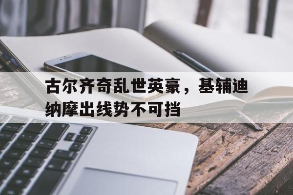 包含古尔齐奇乱世英豪，基辅迪纳摩出线势不可挡的词条